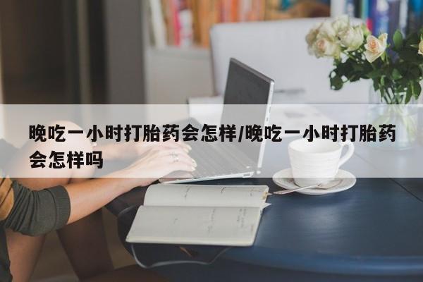 哪里有米索前列醇片晚吃一小时打胎药会怎样/晚吃一小时打胎药会怎样吗