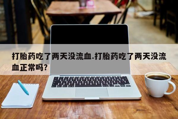 哪里有米索前列醇片打胎药吃了两天没流血.打胎药吃了两天没流血正常吗？