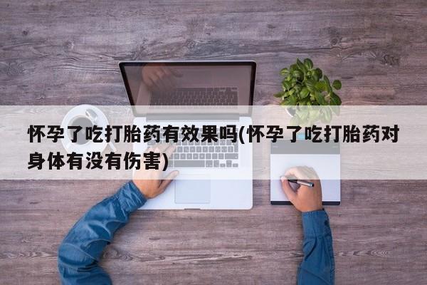 哪里有米索前列醇片怀孕了吃打胎药有效果吗(怀孕了吃打胎药对身体有没有伤害)