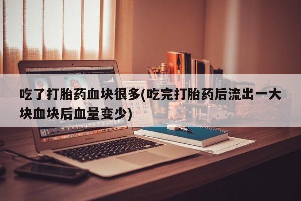 哪里有米索前列醇片吃了打胎药血块很多(吃完打胎药后流出一大块血块后血量变少)