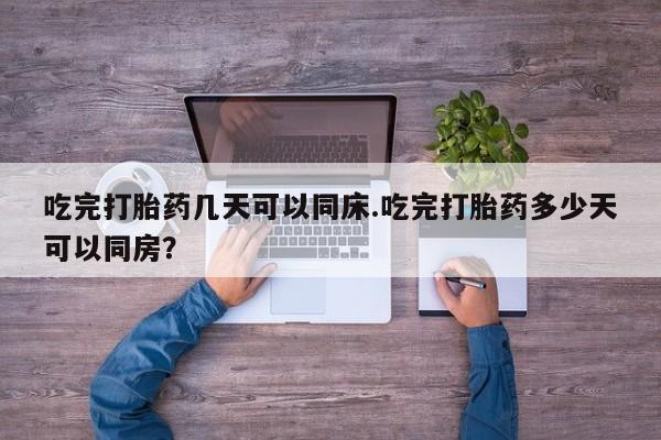 哪里有米索前列醇片吃完打胎药几天可以同床.吃完打胎药多少天可以同房？