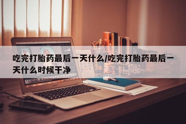 哪里有米索前列醇片吃完打胎药最后一天什么/吃完打胎药最后一天什么时候干净