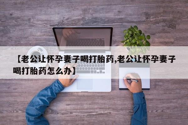 哪里有米索前列醇片【老公让怀孕妻子喝打胎药,老公让怀孕妻子喝打胎药怎么办】