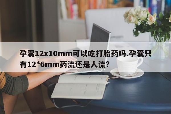 哪里有米索前列醇片孕囊12x10mm可以吃打胎药吗.孕囊只有12*6mm药流还是人流？