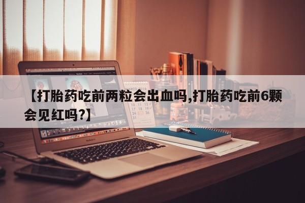 哪里有米索前列醇片【打胎药吃前两粒会出血吗,打胎药吃前6颗会见红吗?】