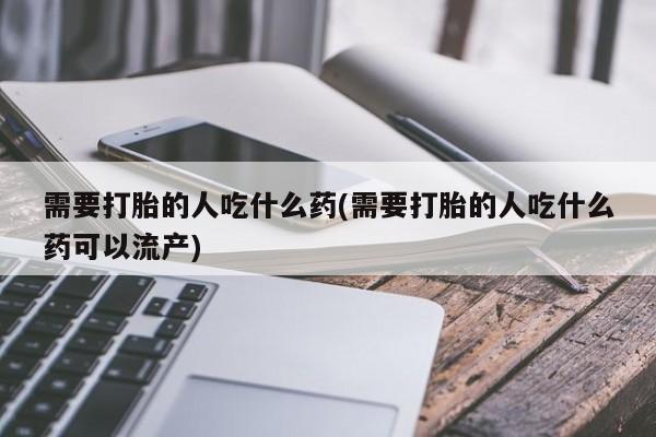 哪里有米索前列醇片需要打胎的人吃什么药(需要打胎的人吃什么药可以流产)
