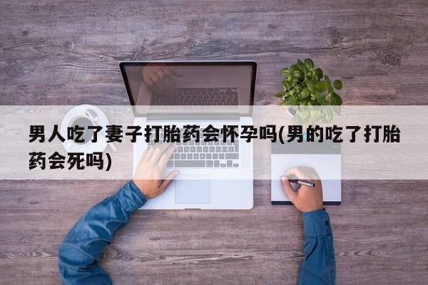 哪里有米索前列醇片男人吃了妻子打胎药会怀孕吗(男的吃了打胎药会死吗)