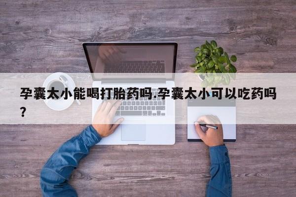 哪里有米索前列醇片孕囊太小能喝打胎药吗.孕囊太小可以吃药吗？