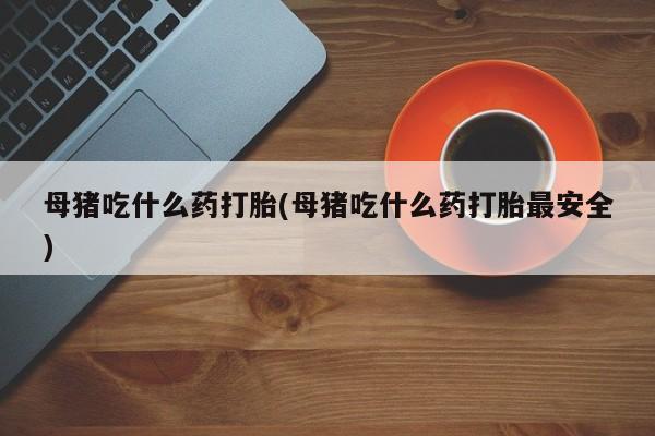 哪里有米索前列醇片母猪吃什么药打胎(母猪吃什么药打胎最安全)