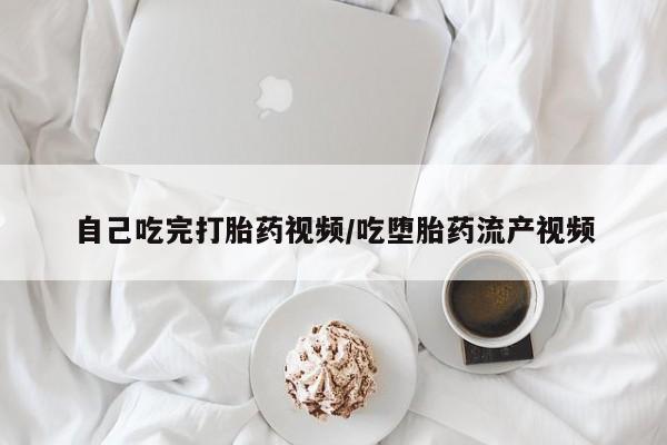 哪里有米索前列醇片自己吃完打胎药视频/吃堕胎药流产视频