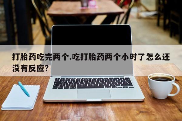哪里有米索前列醇片打胎药吃完两个.吃打胎药两个小时了怎么还没有反应？