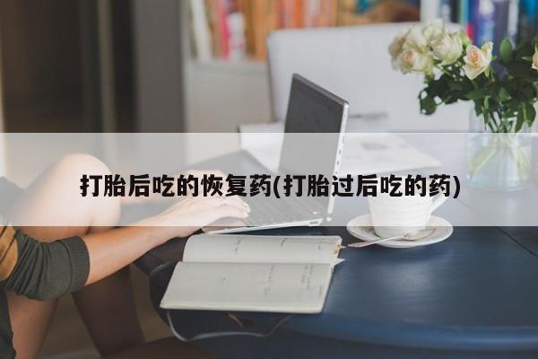 哪里有米索前列醇片打胎后吃的恢复药(打胎过后吃的药)