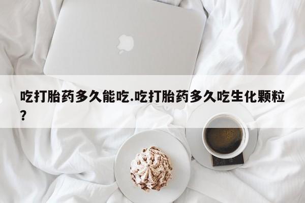 哪里有米索前列醇片吃打胎药多久能吃.吃打胎药多久吃生化颗粒？