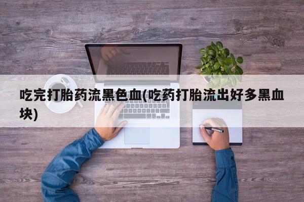 哪里有米索前列醇片吃完打胎药流黑色血(吃药打胎流出好多黑血块)