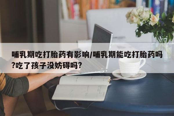 哪里有米索前列醇片哺乳期吃打胎药有影响/哺乳期能吃打胎药吗?吃了孩子没妨碍吗?