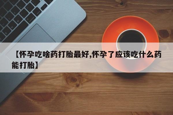 哪里有米索前列醇片【怀孕吃啥药打胎最好,怀孕了应该吃什么药能打胎】