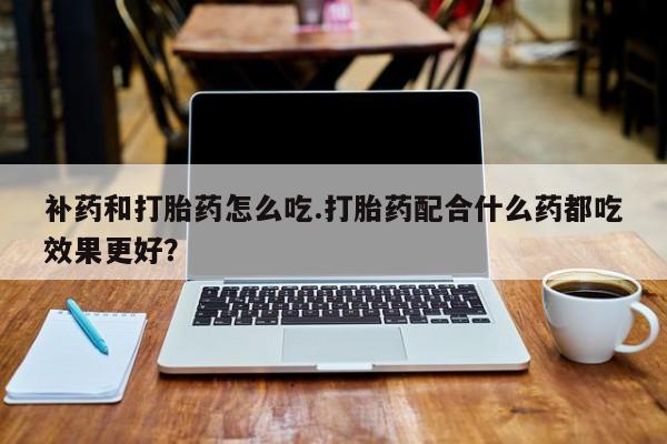 哪里有米索前列醇片补药和打胎药怎么吃.打胎药配合什么药都吃效果更好？