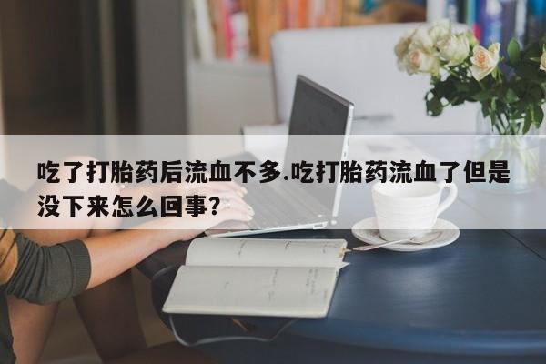 哪里有米索前列醇片吃了打胎药后流血不多.吃打胎药流血了但是没下来怎么回事？
