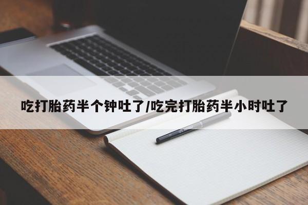 哪里有米索前列醇片吃打胎药半个钟吐了/吃完打胎药半小时吐了