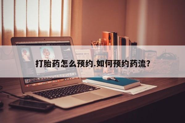 哪里有米索前列醇片打胎药怎么预约.如何预约药流？