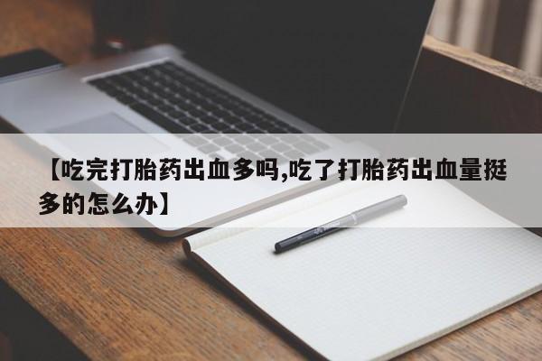 哪里有米索前列醇片【吃完打胎药出血多吗,吃了打胎药出血量挺多的怎么办】
