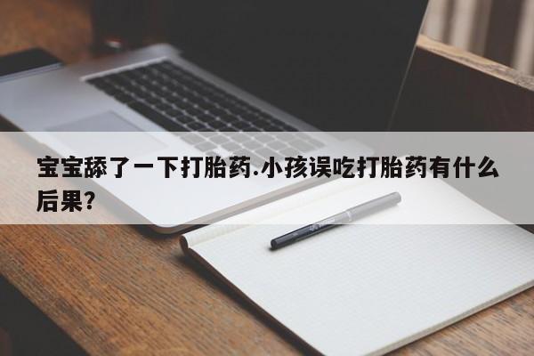 哪里有米索前列醇片宝宝舔了一下打胎药.小孩误吃打胎药有什么后果？