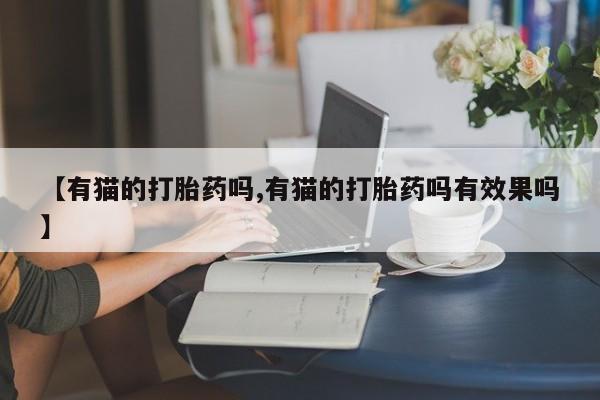 哪里有米索前列醇片【有猫的打胎药吗,有猫的打胎药吗有效果吗】