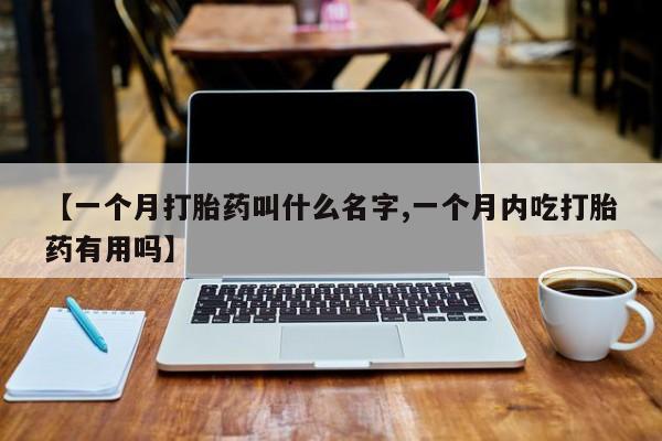 哪里有米索前列醇片【一个月打胎药叫什么名字,一个月内吃打胎药有用吗】