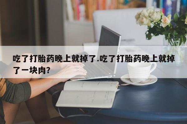 哪里有米索前列醇片吃了打胎药晚上就掉了.吃了打胎药晚上就掉了一块肉？