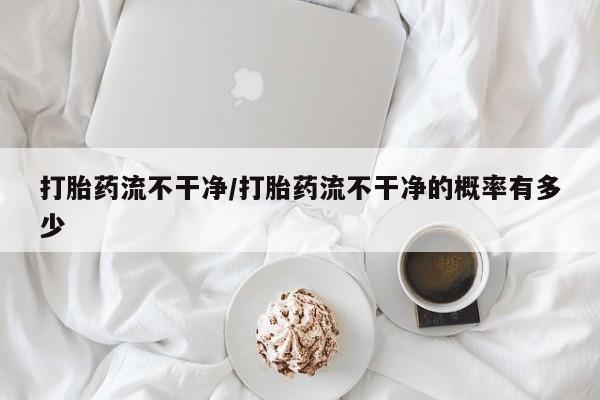 哪里有米索前列醇片打胎药流不干净/打胎药流不干净的概率有多少