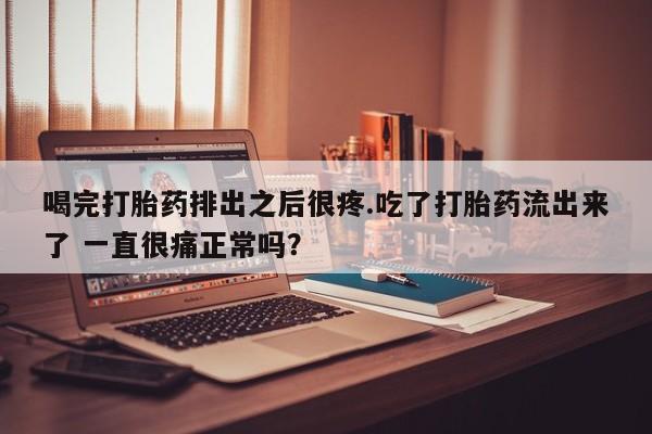 哪里有米索前列醇片喝完打胎药排出之后很疼.吃了打胎药流出来了 一直很痛正常吗？