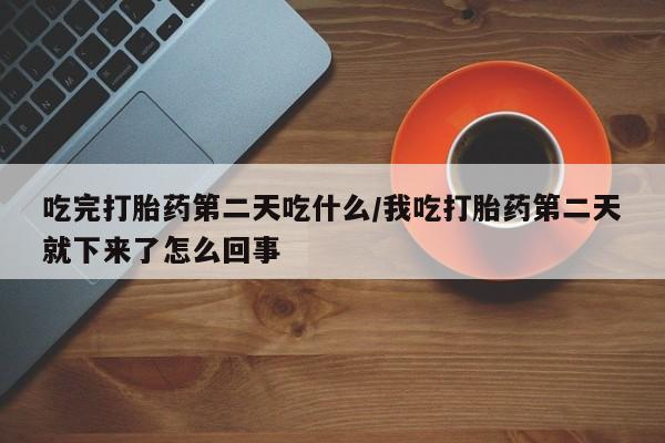 哪里有米索前列醇片吃完打胎药第二天吃什么/我吃打胎药第二天就下来了怎么回事